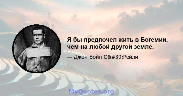 Я бы предпочел жить в Богемии, чем на любой другой земле.