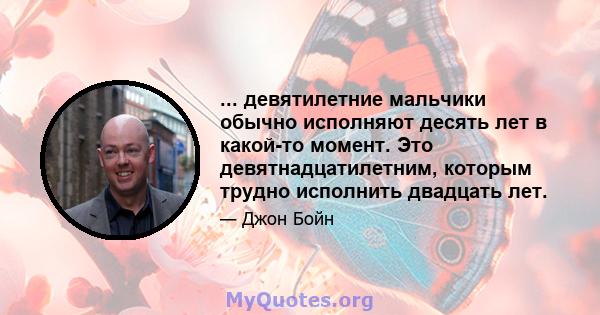 ... девятилетние мальчики обычно исполняют десять лет в какой-то момент. Это девятнадцатилетним, которым трудно исполнить двадцать лет.