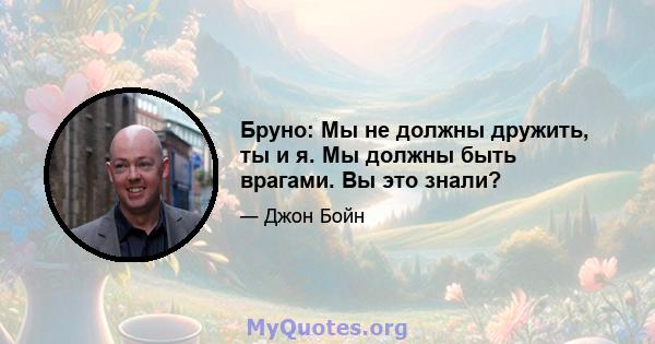 Бруно: Мы не должны дружить, ты и я. Мы должны быть врагами. Вы это знали?