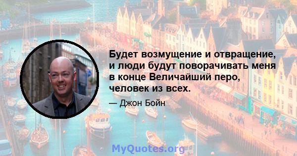 Будет возмущение и отвращение, и люди будут поворачивать меня в конце Величайший перо, человек из всех.