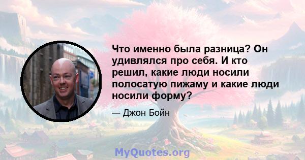 Что именно была разница? Он удивлялся про себя. И кто решил, какие люди носили полосатую пижаму и какие люди носили форму?