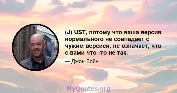 (J) UST, потому что ваша версия нормального не совпадает с чужим версией, не означает, что с вами что -то не так.