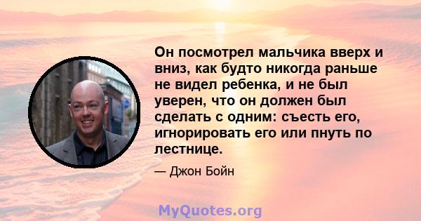 Он посмотрел мальчика вверх и вниз, как будто никогда раньше не видел ребенка, и не был уверен, что он должен был сделать с одним: съесть его, игнорировать его или пнуть по лестнице.