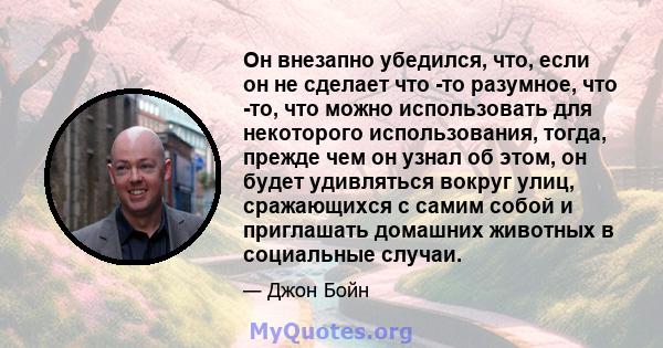 Он внезапно убедился, что, если он не сделает что -то разумное, что -то, что можно использовать для некоторого использования, тогда, прежде чем он узнал об этом, он будет удивляться вокруг улиц, сражающихся с самим