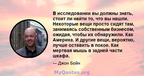 В исследовании вы должны знать, стоит ли найти то, что вы нашли. Некоторые вещи просто сидят там, занимаясь собственным бизнесом, ожидая, чтобы их обнаружили. Как Америка. И другие вещи, вероятно, лучше оставить в