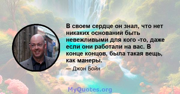 В своем сердце он знал, что нет никаких оснований быть невежливыми для кого -то, даже если они работали на вас. В конце концов, была такая вещь, как манеры.