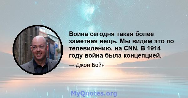 Война сегодня такая более заметная вещь. Мы видим это по телевидению, на CNN. В 1914 году война была концепцией.