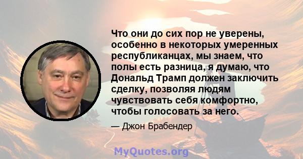 Что они до сих пор не уверены, особенно в некоторых умеренных республиканцах, мы знаем, что полы есть разница, я думаю, что Дональд Трамп должен заключить сделку, позволяя людям чувствовать себя комфортно, чтобы