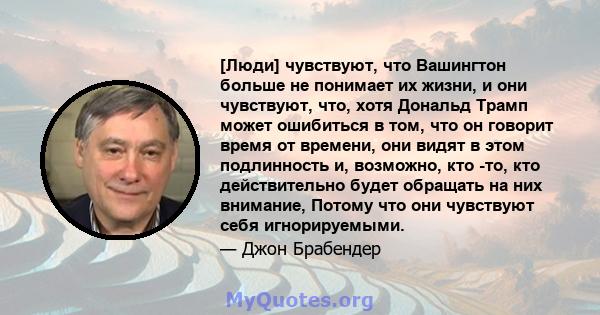 [Люди] чувствуют, что Вашингтон больше не понимает их жизни, и они чувствуют, что, хотя Дональд Трамп может ошибиться в том, что он говорит время от времени, они видят в этом подлинность и, возможно, кто -то, кто