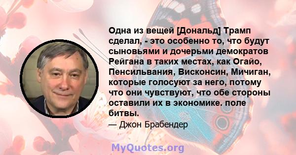 Одна из вещей [Дональд] Трамп сделал, - это особенно то, что будут сыновьями и дочерьми демократов Рейгана в таких местах, как Огайо, Пенсильвания, Висконсин, Мичиган, которые голосуют за него, потому что они чувствуют, 