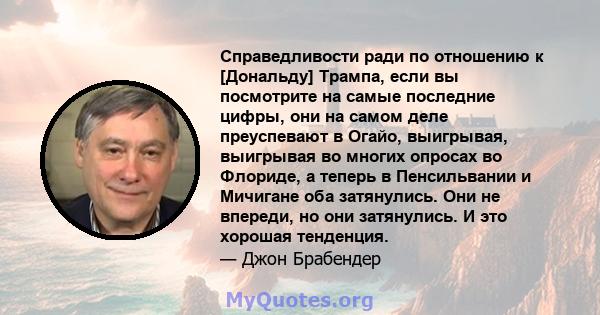 Справедливости ради по отношению к [Дональду] Трампа, если вы посмотрите на самые последние цифры, они на самом деле преуспевают в Огайо, выигрывая, выигрывая во многих опросах во Флориде, а теперь в Пенсильвании и