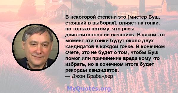 В некоторой степени это [мистер Буш, стоящий в выборах], влияет на гонки, но только потому, что расы действительно не начались. В какой -то момент эти гонки будут около двух кандидатов в каждой гонке. В конечном счете,