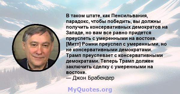 В таком штате, как Пенсильвания, парадокс, чтобы победить, вы должны получить консервативных демократов на Западе, но вам все равно придется преуспеть с умеренными на востоке. [Митт] Ромни преуспел с умеренными, но не