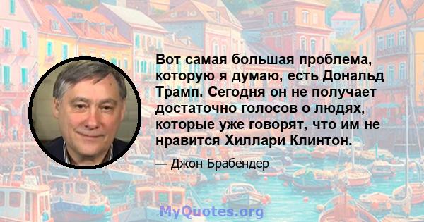 Вот самая большая проблема, которую я думаю, есть Дональд Трамп. Сегодня он не получает достаточно голосов о людях, которые уже говорят, что им не нравится Хиллари Клинтон.