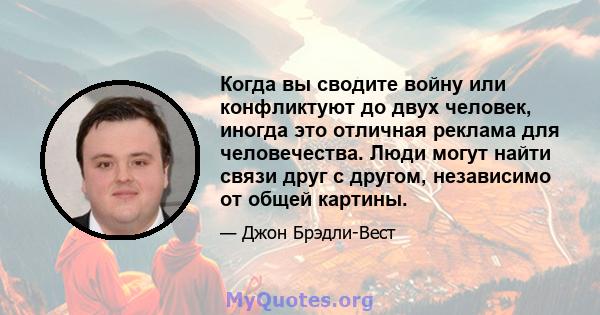 Когда вы сводите войну или конфликтуют до двух человек, иногда это отличная реклама для человечества. Люди могут найти связи друг с другом, независимо от общей картины.