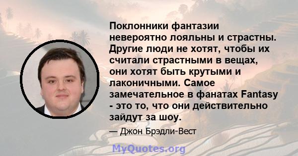 Поклонники фантазии невероятно лояльны и страстны. Другие люди не хотят, чтобы их считали страстными в вещах, они хотят быть крутыми и лаконичными. Самое замечательное в фанатах Fantasy - это то, что они действительно