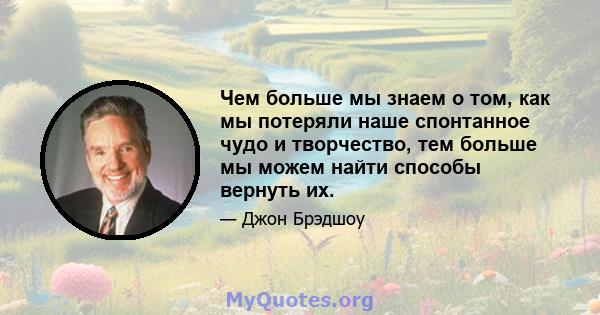 Чем больше мы знаем о том, как мы потеряли наше спонтанное чудо и творчество, тем больше мы можем найти способы вернуть их.