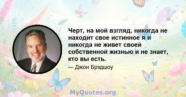 Черт, на мой взгляд, никогда не находит свое истинное я и никогда не живет своей собственной жизнью и не знает, кто вы есть.