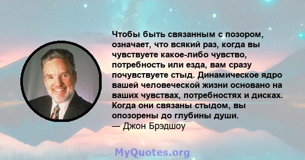 Чтобы быть связанным с позором, означает, что всякий раз, когда вы чувствуете какое-либо чувство, потребность или езда, вам сразу почувствуете стыд. Динамическое ядро ​​вашей человеческой жизни основано на ваших