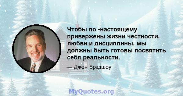 Чтобы по -настоящему привержены жизни честности, любви и дисциплины, мы должны быть готовы посвятить себя реальности.