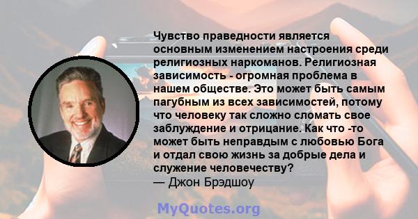 Чувство праведности является основным изменением настроения среди религиозных наркоманов. Религиозная зависимость - огромная проблема в нашем обществе. Это может быть самым пагубным из всех зависимостей, потому что