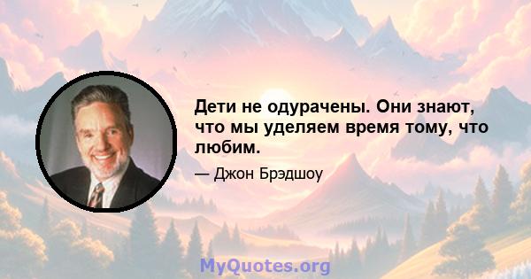 Дети не одурачены. Они знают, что мы уделяем время тому, что любим.