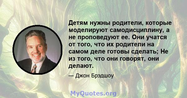 Детям нужны родители, которые моделируют самодисциплину, а не проповедуют ее. Они учатся от того, что их родители на самом деле готовы сделать; Не из того, что они говорят, они делают.