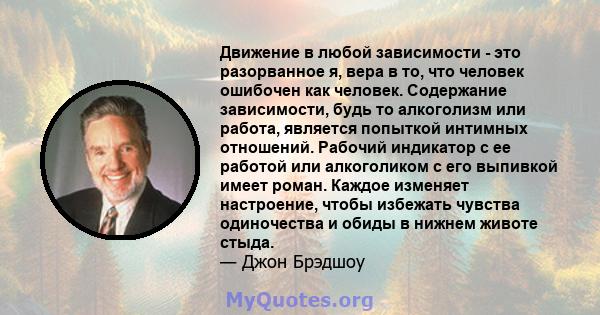 Движение в любой зависимости - это разорванное я, вера в то, что человек ошибочен как человек. Содержание зависимости, будь то алкоголизм или работа, является попыткой интимных отношений. Рабочий индикатор с ее работой