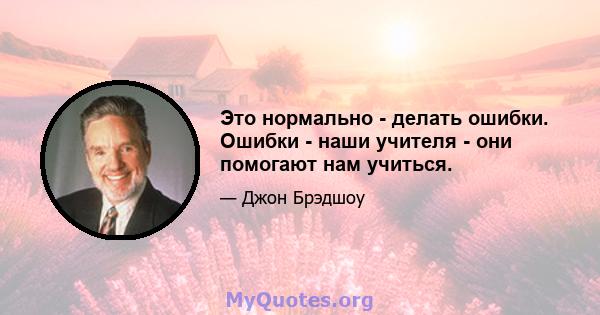 Это нормально - делать ошибки. Ошибки - наши учителя - они помогают нам учиться.