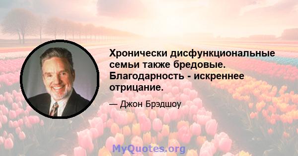 Хронически дисфункциональные семьи также бредовые. Благодарность - искреннее отрицание.