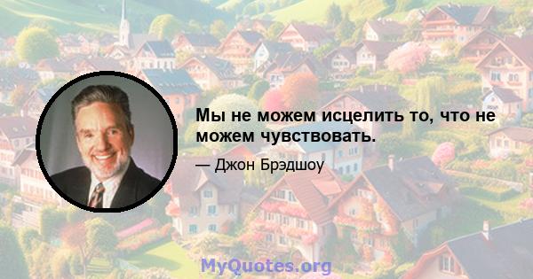 Мы не можем исцелить то, что не можем чувствовать.