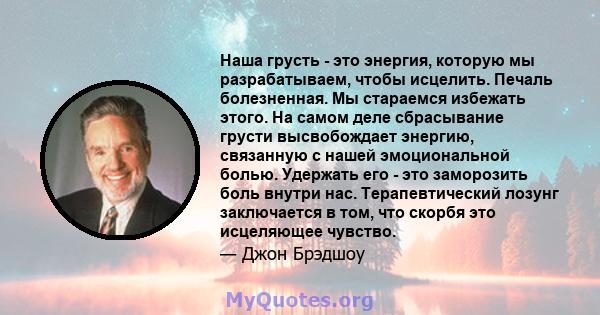 Наша грусть - это энергия, которую мы разрабатываем, чтобы исцелить. Печаль болезненная. Мы стараемся избежать этого. На самом деле сбрасывание грусти высвобождает энергию, связанную с нашей эмоциональной болью.