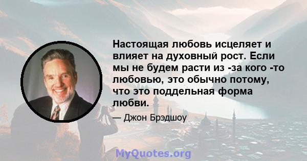 Настоящая любовь исцеляет и влияет на духовный рост. Если мы не будем расти из -за кого -то любовью, это обычно потому, что это поддельная форма любви.