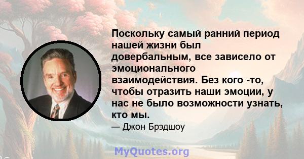 Поскольку самый ранний период нашей жизни был довербальным, все зависело от эмоционального взаимодействия. Без кого -то, чтобы отразить наши эмоции, у нас не было возможности узнать, кто мы.