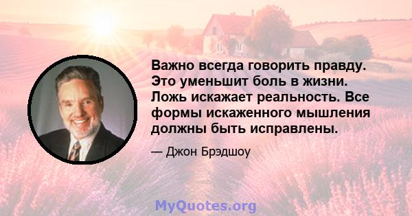 Важно всегда говорить правду. Это уменьшит боль в жизни. Ложь искажает реальность. Все формы искаженного мышления должны быть исправлены.