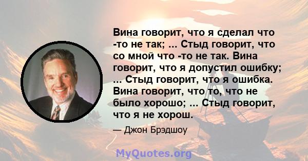 Вина говорит, что я сделал что -то не так; ... Стыд говорит, что со мной что -то не так. Вина говорит, что я допустил ошибку; ... Стыд говорит, что я ошибка. Вина говорит, что то, что не было хорошо; ... Стыд говорит,