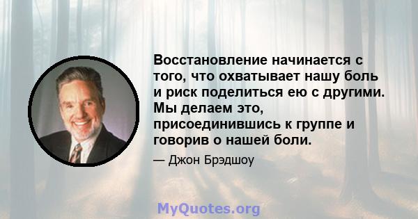 Восстановление начинается с того, что охватывает нашу боль и риск поделиться ею с другими. Мы делаем это, присоединившись к группе и говорив о нашей боли.