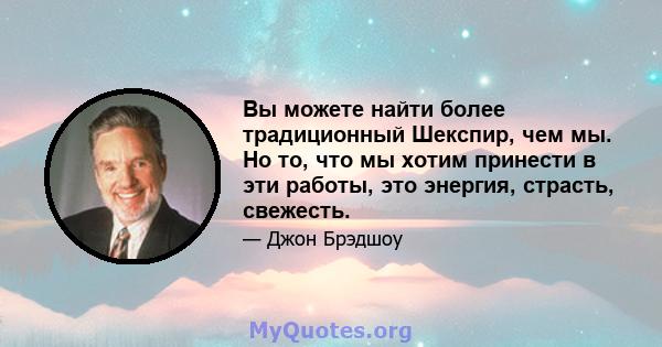 Вы можете найти более традиционный Шекспир, чем мы. Но то, что мы хотим принести в эти работы, это энергия, страсть, свежесть.