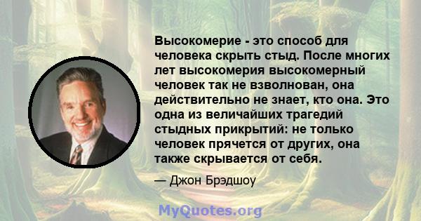 Высокомерие - это способ для человека скрыть стыд. После многих лет высокомерия высокомерный человек так не взволнован, она действительно не знает, кто она. Это одна из величайших трагедий стыдных прикрытий: не только