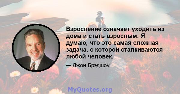 Взросление означает уходить из дома и стать взрослым. Я думаю, что это самая сложная задача, с которой сталкиваются любой человек.