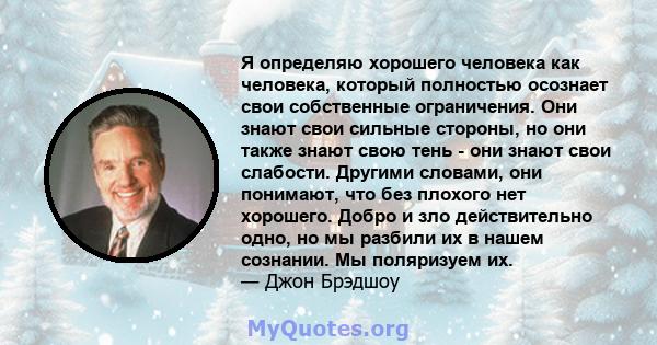 Я определяю хорошего человека как человека, который полностью осознает свои собственные ограничения. Они знают свои сильные стороны, но они также знают свою тень - они знают свои слабости. Другими словами, они понимают, 