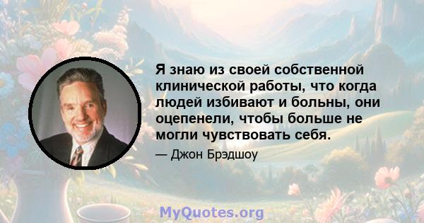 Я знаю из своей собственной клинической работы, что когда людей избивают и больны, они оцепенели, чтобы больше не могли чувствовать себя.