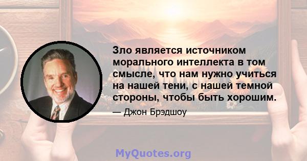 Зло является источником морального интеллекта в том смысле, что нам нужно учиться на нашей тени, с нашей темной стороны, чтобы быть хорошим.