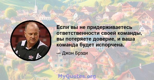 Если вы не придерживаетесь ответственности своей команды, вы потеряете доверие, и ваша команда будет испорчена.