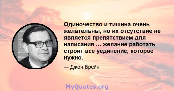 Одиночество и тишина очень желательны, но их отсутствие не является препятствием для написания ... желание работать строит все уединение, которое нужно.