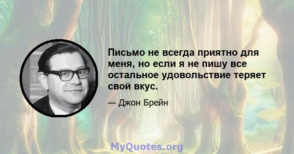 Письмо не всегда приятно для меня, но если я не пишу все остальное удовольствие теряет свой вкус.