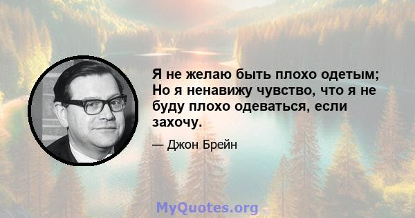 Я не желаю быть плохо одетым; Но я ненавижу чувство, что я не буду плохо одеваться, если захочу.