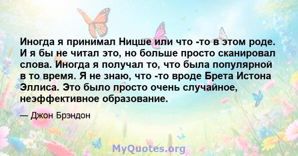 Иногда я принимал Ницше или что -то в этом роде. И я бы не читал это, но больше просто сканировал слова. Иногда я получал то, что была популярной в то время. Я не знаю, что -то вроде Брета Истона Эллиса. Это было просто 