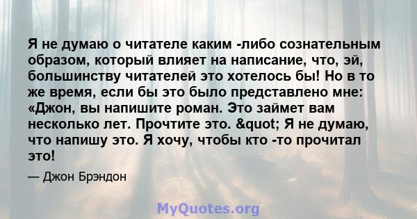 Я не думаю о читателе каким -либо сознательным образом, который влияет на написание, что, эй, большинству читателей это хотелось бы! Но в то же время, если бы это было представлено мне: «Джон, вы напишите роман. Это