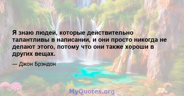 Я знаю людей, которые действительно талантливы в написании, и они просто никогда не делают этого, потому что они также хороши в других вещах.